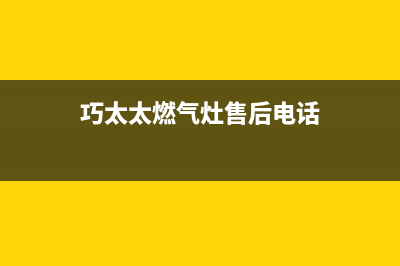 巧太太燃气灶售后服务电话(2023更新)售后400服务电话(巧太太燃气灶售后电话)