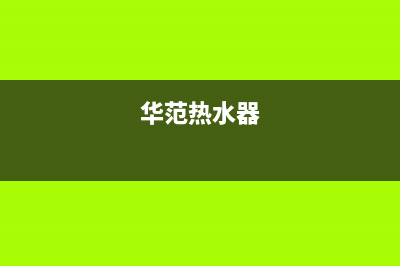 华帝热水器全国统一服务热线2023已更新售后服务24小时客服电话(华范热水器)