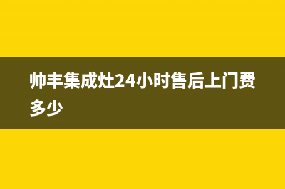 帅丰集成灶24小时售后(总部/更新)售后服务24小时400(帅丰集成灶24小时售后上门费多少)