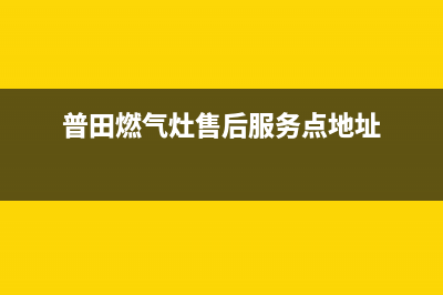 普田燃气灶售后维修服务电话2023已更新售后服务电话(普田燃气灶售后服务点地址)