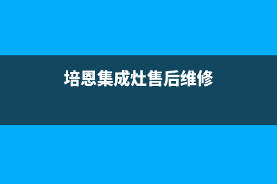 培恩集成灶售后维修电话2023已更新售后服务网点服务预约(培恩集成灶售后维修)