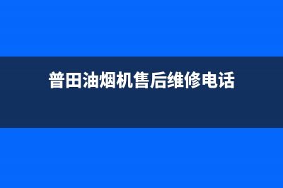 普田油烟机售后服务中心(2023更新)售后服务热线(普田油烟机售后维修电话)