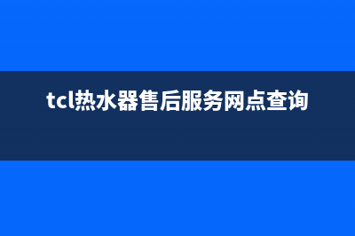 TCL热水器售后服务电话(2023更新)售后24小时厂家客服电话(tcl热水器售后服务网点查询)