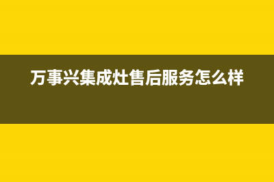 万事兴集成灶售后电话(总部/更新)售后400中心电话(万事兴集成灶售后服务怎么样)