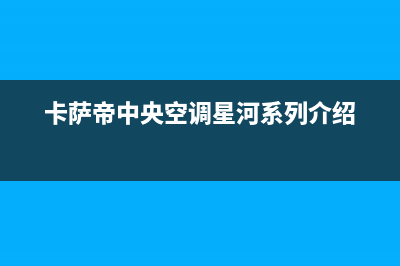 卡萨帝中央空调售后电话24小时2023已更新售后400专线(卡萨帝中央空调星河系列介绍)