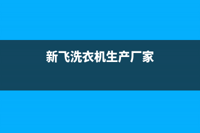 新飞洗衣机全国维修点2023已更新售后服务网点400客服电话(新飞洗衣机生产厂家)