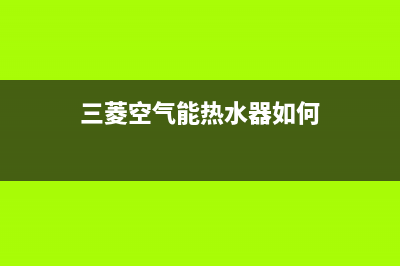 三菱空气能热水器售后电话2023已更新售后服务网点24小时服务预约(三菱空气能热水器如何)