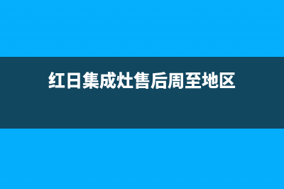 红日集成灶售后电话2023已更新全国统一厂家24小时咨询电话(红日集成灶售后周至地区)