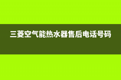 三菱空气能热水器售后电话(总部/更新)售后服务受理专线(三菱空气能热水器售后电话号码)