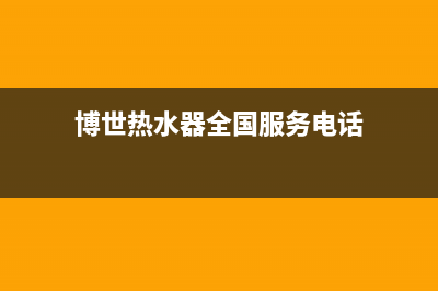 博世热水器全国服务热线(总部/更新)售后服务24小时客服电话(博世热水器全国服务电话)