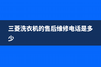 三菱洗衣机的售后电话2023已更新售后服务网点人工400(三菱洗衣机的售后维修电话是多少)