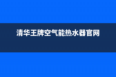 清华王牌空气能热水器售后电话(2023更新)售后服务网点400客服电话(清华王牌空气能热水器官网)