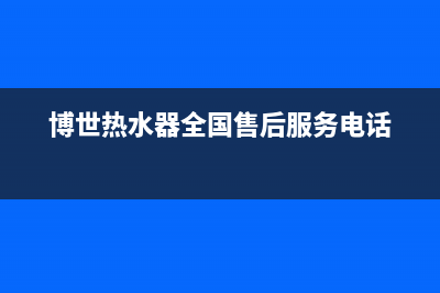 博世热水器全国服务热线(400已更新)售后服务网点热线(博世热水器全国售后服务电话)