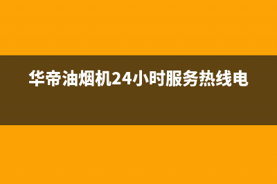 华帝油烟机24小时服务电话(400已更新)售后服务网点服务预约(华帝油烟机24小时服务热线电话)