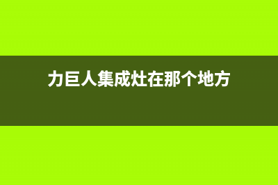 力巨人集成灶售后维修电话(400已更新)全国统一客服在线咨询(力巨人集成灶在那个地方)