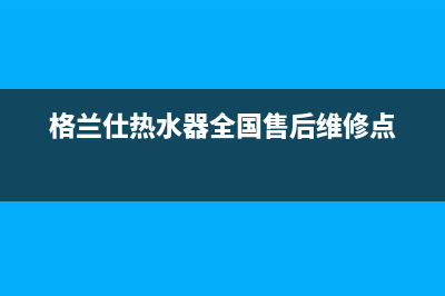 格兰仕热水器全国24小时服务电话号码(总部/更新)售后服务网点客服电话(格兰仕热水器全国售后维修点)