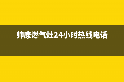 帅康燃气灶24小时服务热线电话(2023更新)全国统一服务网点(帅康燃气灶24小时热线电话)