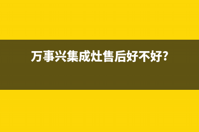 万事兴集成灶售后电话(2023更新)售后服务网点电话(万事兴集成灶售后好不好?)