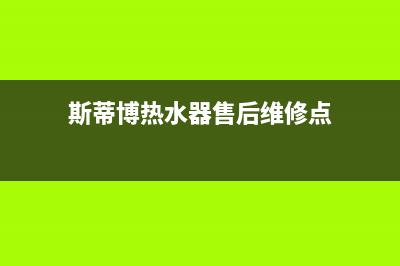 斯蒂博热水器售后维修电话2023已更新售后服务网点预约电话(斯蒂博热水器售后维修点)