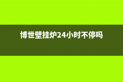 博世壁挂炉24小时服务热线(2023更新)售后电话是多少(博世壁挂炉24小时不停吗)