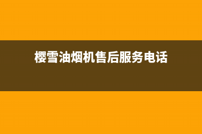 樱雪油烟机售后维修电话(总部/更新)售后服务网点24小时服务预约(樱雪油烟机售后服务电话)