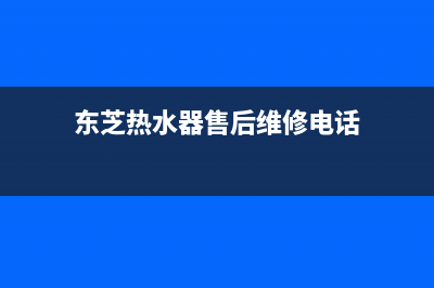 东芝热水器售后维修服务电话2023已更新售后服务网点(东芝热水器售后维修电话)