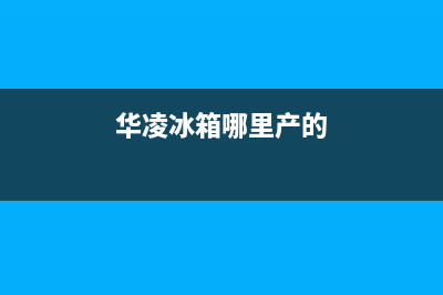 华凌冰箱全国统一服务热线(总部/更新)售后24小时厂家人工客服(华凌冰箱哪里产的)