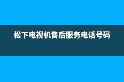 松下电视机售后服务电话号码2023已更新售后服务电话(松下电视机售后服务电话号码)