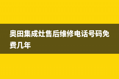 奥田集成灶售后服务电话(400已更新)全国统一厂家服务中心客户服务电话(奥田集成灶售后维修电话号码免费几年)