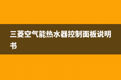 三菱空气能热水器售后电话(总部/更新)售后400中心电话(三菱空气能热水器控制面板说明书)