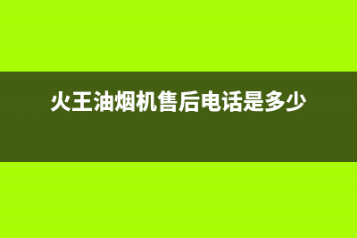 火王油烟机售后电话2023已更新(今日/更新)售后服务网点受理(火王油烟机售后电话是多少)