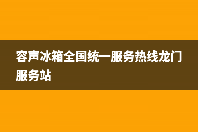 容声冰箱全国统一服务热线(总部/更新)售后服务网点电话(容声冰箱全国统一服务热线龙门服务站)