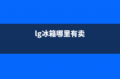 LG冰箱全国统一服务热线(400已更新)售后400保养电话(lg冰箱哪里有卖)