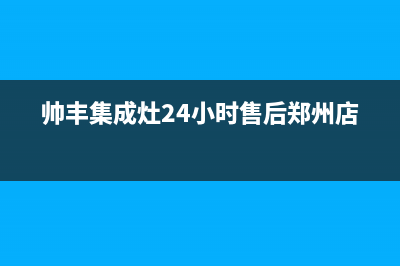 帅丰集成灶24小时售后(400已更新)售后服务网点客服电话(帅丰集成灶24小时售后郑州店)