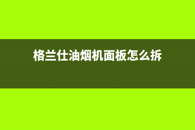 格兰仕油烟机维修电话24小时(总部/更新)售后400电话多少(格兰仕油烟机面板怎么拆)