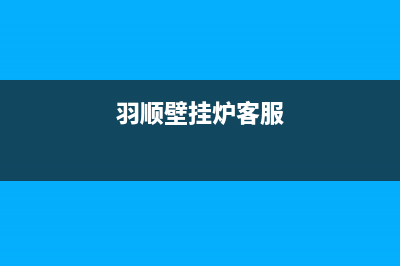 羽顺壁挂炉售后维修电话(400已更新)维修点电话(羽顺壁挂炉客服)