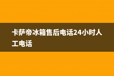 卡萨帝冰箱售后服务电话24小时(总部/更新)售后服务24小时受理中心(卡萨帝冰箱售后电话24小时人工电话)