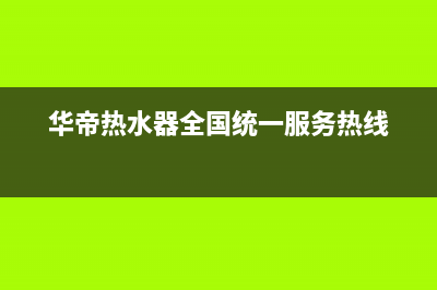 华帝热水器全国统一服务热线(今日/更新)售后服务24小时电话(华帝热水器全国统一服务热线)