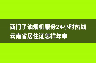 西门子油烟机服务24小时热线(总部/更新)售后24小时厂家客服电话(西门子油烟机服务24小时热线云南省居住证怎样年审)