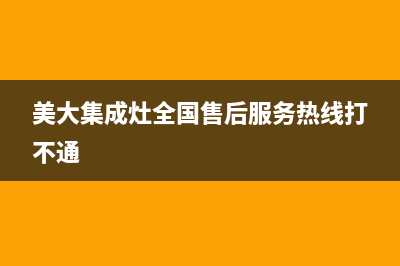 美大集成灶全国统一服务热线(400已更新)售后服务24小时维修电话(美大集成灶全国售后服务热线打不通)