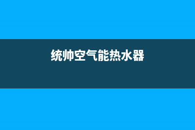 统帅空气能热水器售后服务电话(总部/更新)售后服务网点人工400(统帅空气能热水器)