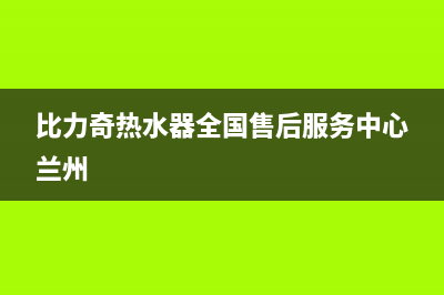 比力奇热水器全国售后服务中心2023已更新售后400电话多少(比力奇热水器全国售后服务中心兰州)