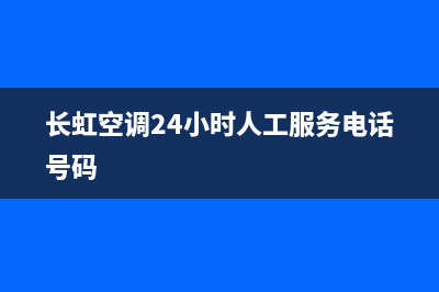 长虹空调24小时服务电话2023已更新售后服务中心(长虹空调24小时人工服务电话号码)