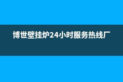 博世壁挂炉24小时服务热线(总部/更新)服务热线电话是多少(博世壁挂炉24小时服务热线厂家)