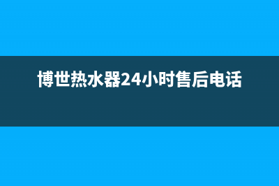 博世热水器24小时服务电话(总部/更新)售后服务网点受理(博世热水器24小时售后电话)