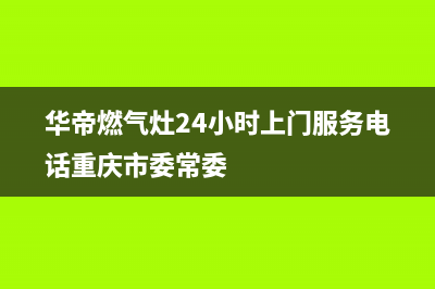 华帝燃气灶24小时服务热线电话2023已更新售后400官网电话(华帝燃气灶24小时上门服务电话重庆市委常委)