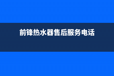 前锋热水器售后服务维修电话(今日/更新)售后服务网点客服电话(前锋热水器售后服务电话)