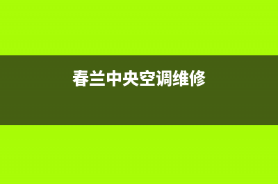 春兰中央空调维修部(总部/更新)售后400网点电话(春兰中央空调维修)