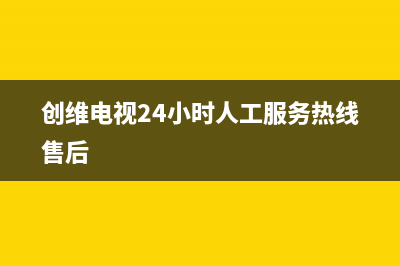 创维电视24小时人工服务(总部/更新)售后400网点电话(创维电视24小时人工服务热线售后)