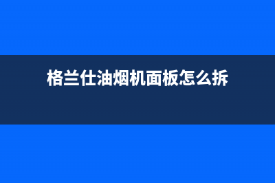 格兰仕油烟机维修电话24小时(总部/更新)售后400人工电话(格兰仕油烟机面板怎么拆)